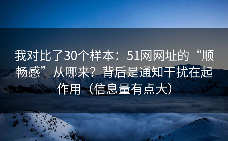 我对比了30个样本：51网网址的“顺畅感”从哪来？背后是通知干扰在起作用（信息量有点大）