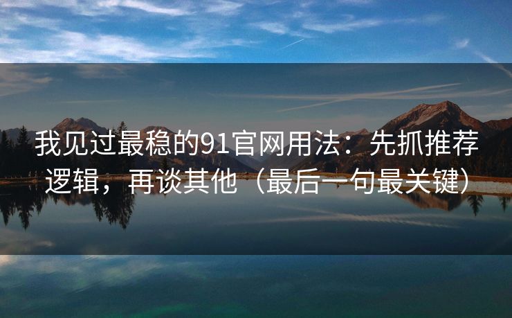 我见过最稳的91官网用法:先抓推荐逻辑,再谈其他(最后一句最关键) 我见过最稳的91官网用法:先抓推荐逻辑,再谈其他(最后一句最关键)