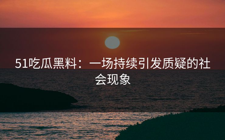51吃瓜黑料：一场持续引发质疑的社会现象