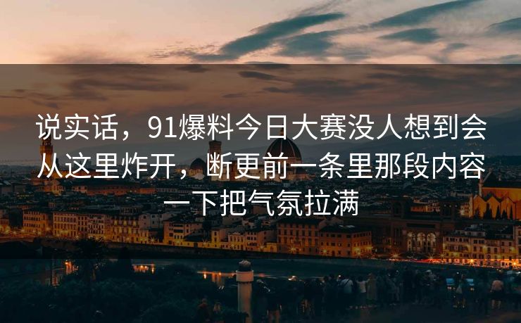 说实话，91爆料今日大赛没人想到会从这里炸开，断更前一条里那段内容一下把气氛拉满