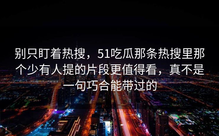 别只盯着热搜,51吃瓜那条热搜里那个少有人提的片段更值得看,真不是一句巧合能带过的 别只盯着热搜,51吃瓜那条热搜里那个少有人提的片段更值得看,真不是一句巧合能带过的